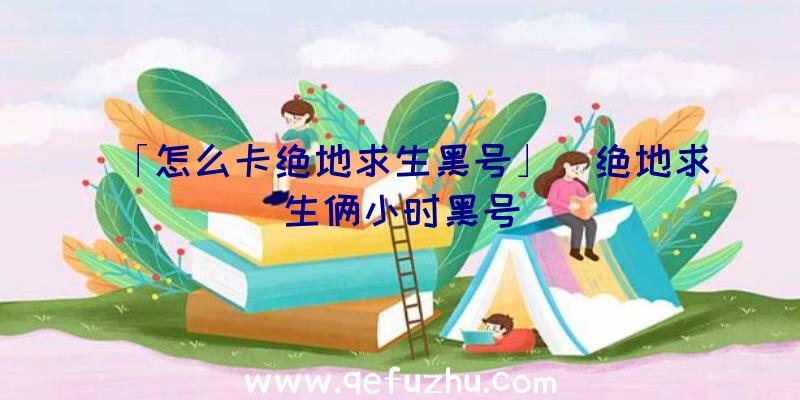 「怎么卡绝地求生黑号」|绝地求生俩小时黑号